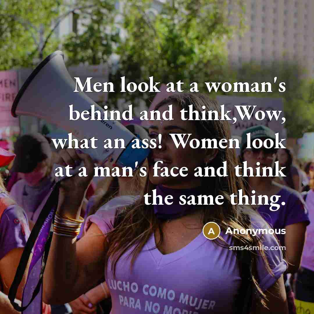 “Men look at a woman's behind and think,Wow, what an ass! Women look at a man's face and think the same thing.” quote by Anonymous