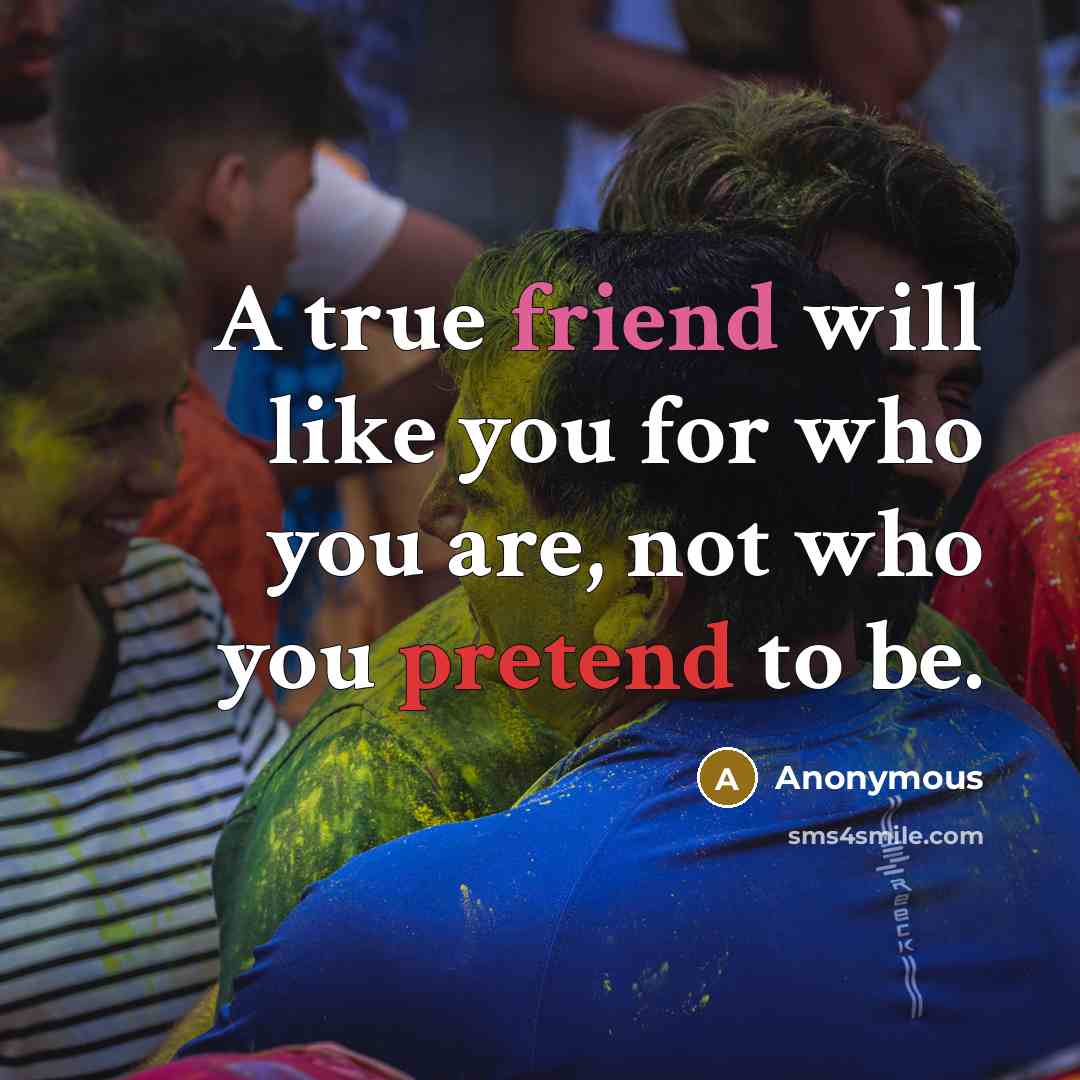 “A true friend will like you for who you are, not who you pretend to be.” quote by Anonymous