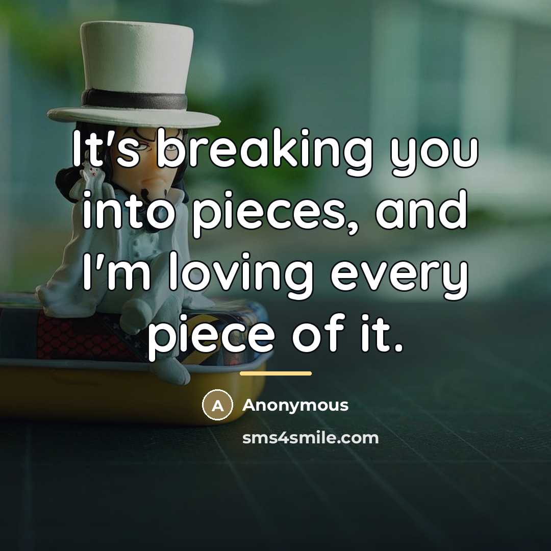 “It's breaking you into pieces, and I'm loving every piece…” quote by Anonymous