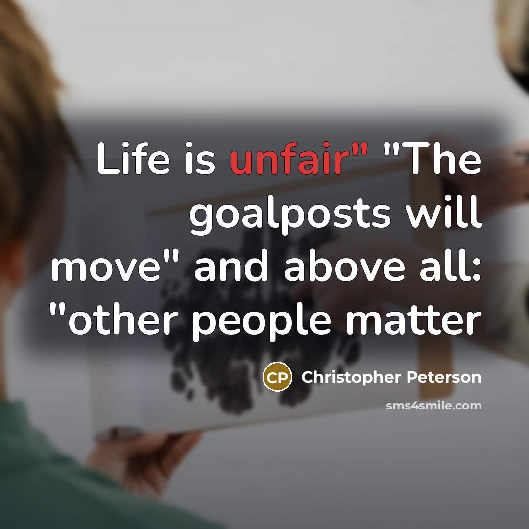 “"Life is unfair" "The goalposts will move" and above all:…” quote by Christopher Peterson