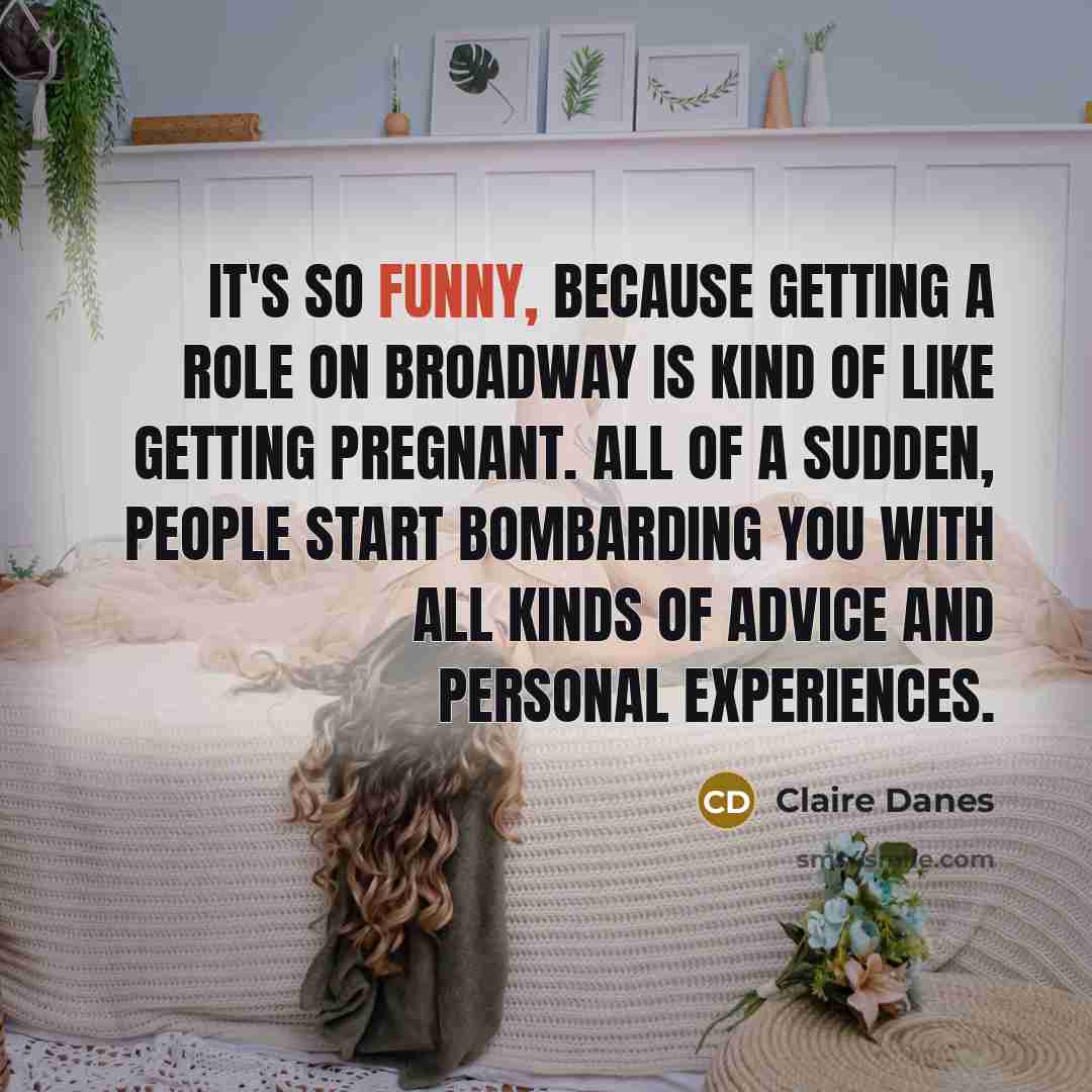 “It's so funny, because getting a role on Broadway is kind of like getting pregnant. All of a sudden, people start bombarding you with all kinds of advice and personal experiences.” quote by Claire Danes