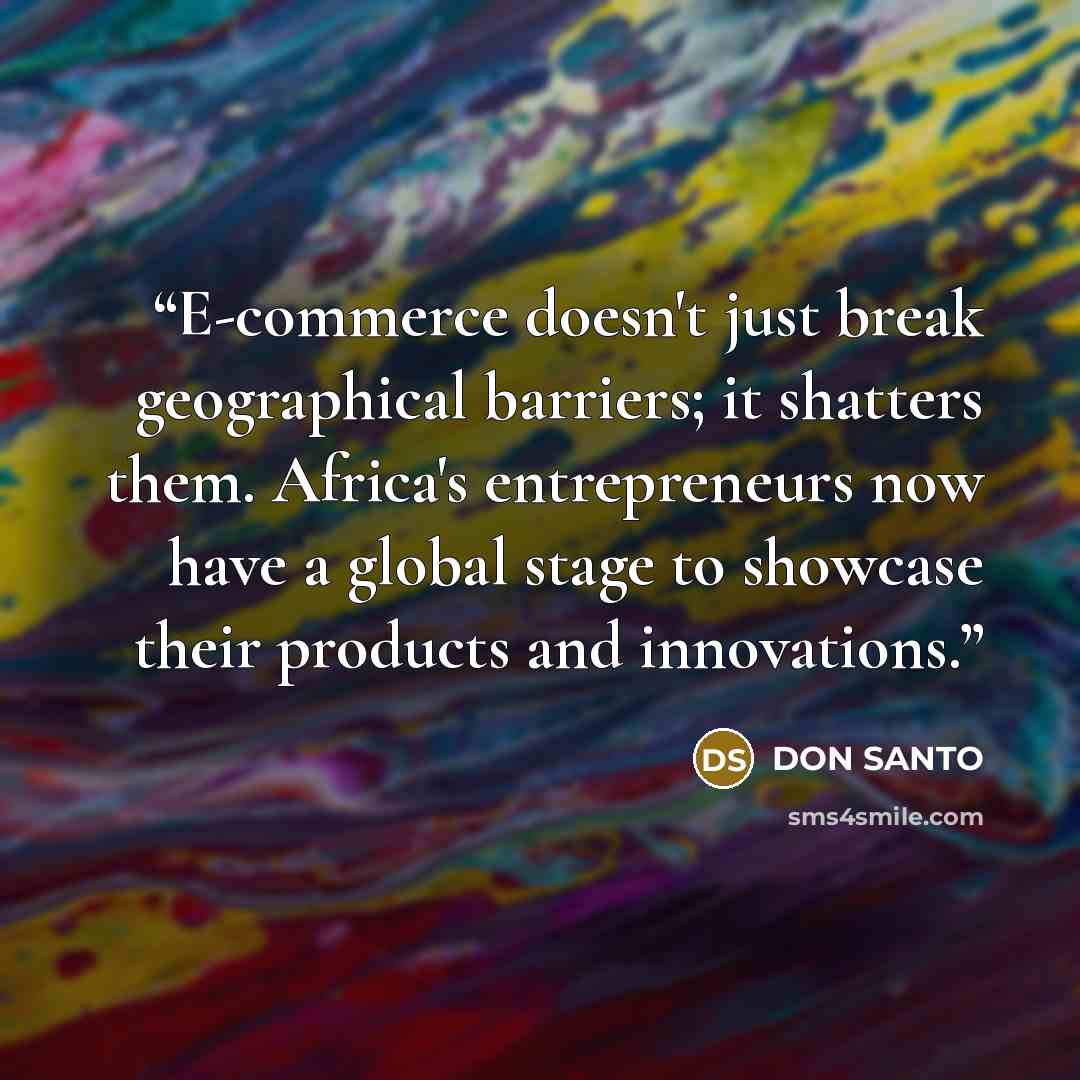 “E-commerce doesn't just break geographical barriers; it shatters them. Africa's entrepreneurs now have a global stage to showcase their products and innovations.” quote by DON SANTO