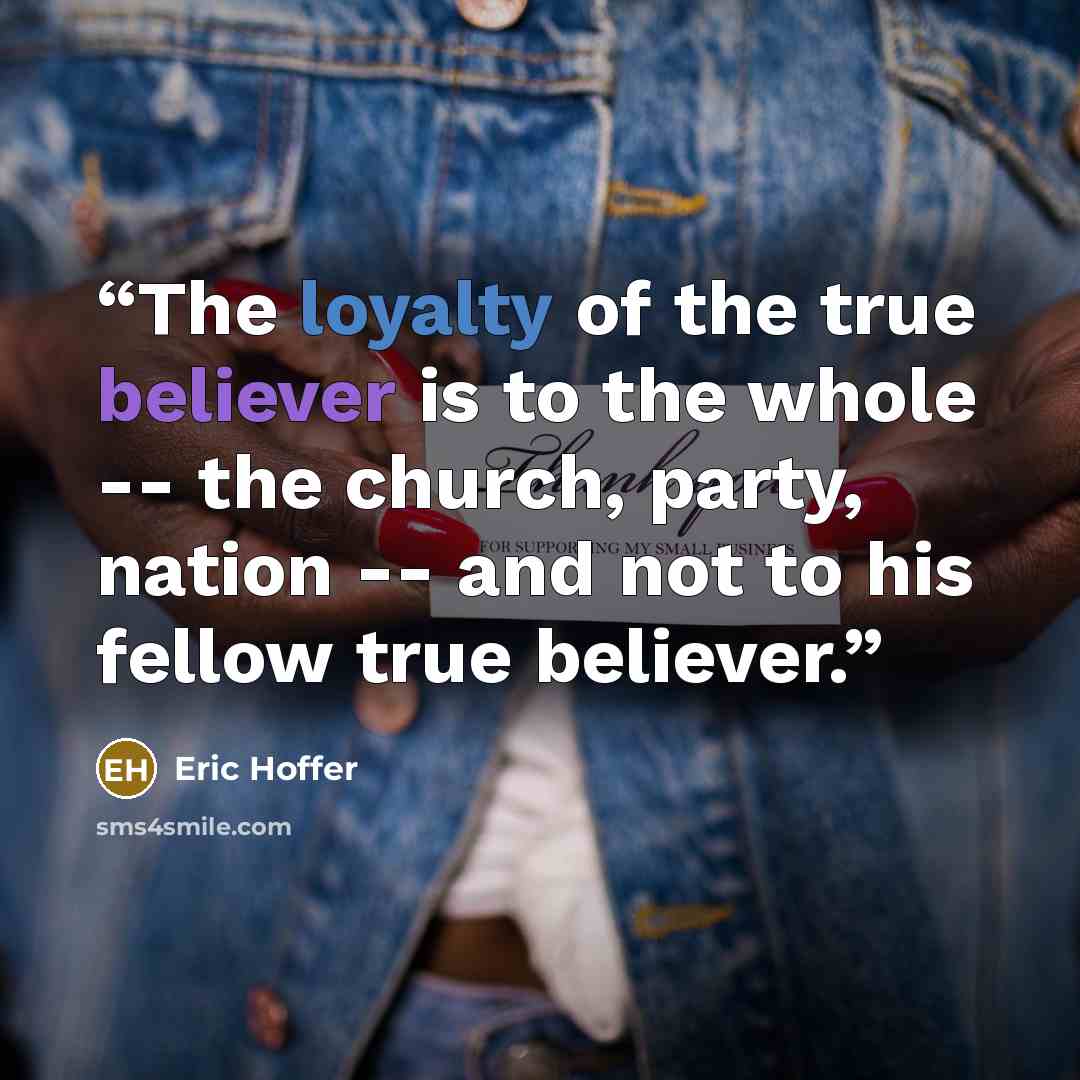 “The loyalty of the true believer is to the whole -- the church, party, nation -- and not to his fellow true believer.” quote by Eric Hoffer