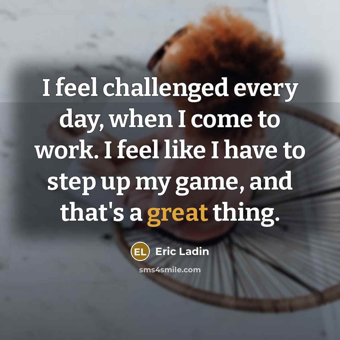 “I feel challenged every day, when I come to work.…” quote by Eric Ladin
