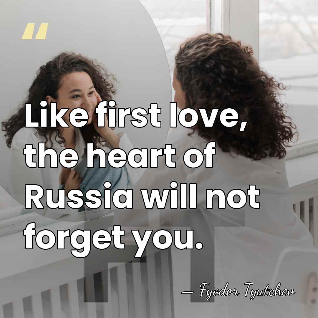 Like first love, the heart of Russia will not forget you. - Fyodor Tyutchev