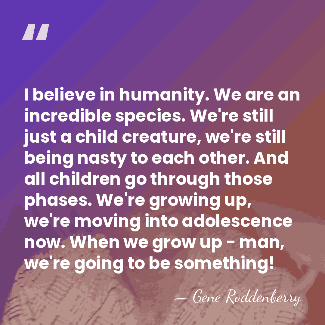 I believe in humanity. We are an incredible species. We're still just&hellip; - Gene Roddenberry