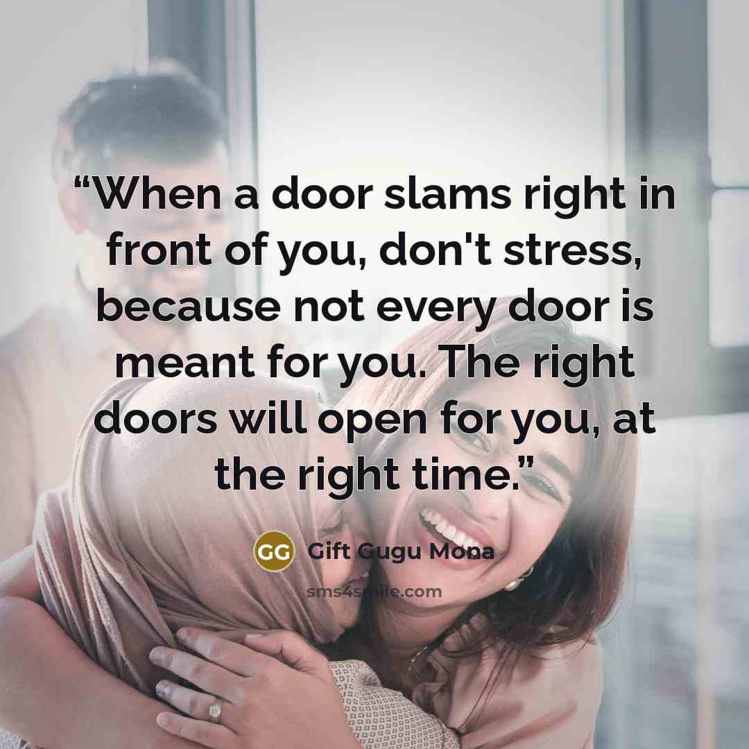“When a door slams right in front of you, don't stress, because not every door is meant for you. The right doors will open for you, at the right time.” quote by Gift Gugu Mona
