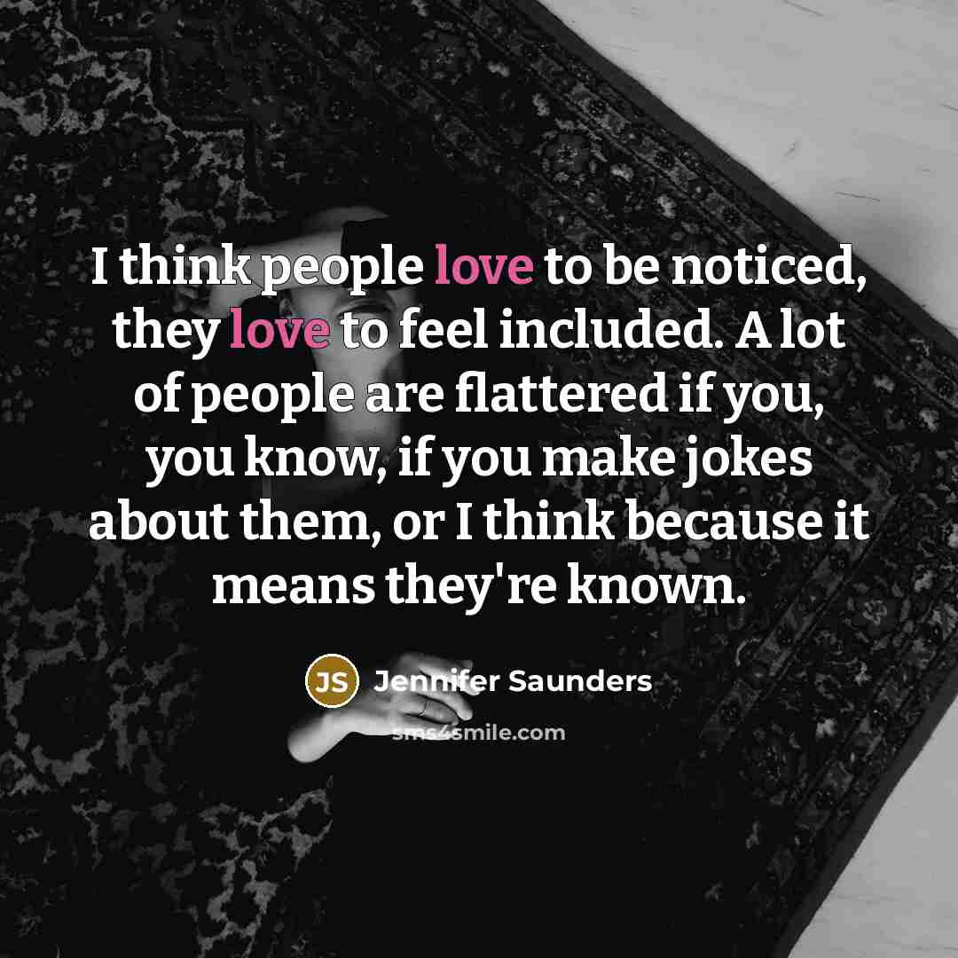 “I think people love to be noticed, they love to…” quote by Jennifer Saunders