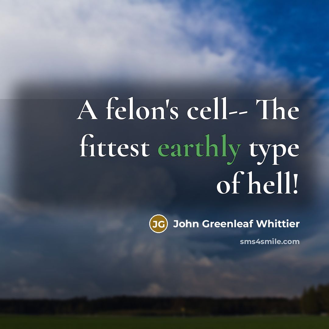 “A felon's cell-- The fittest earthly type of hell!” quote by John Greenleaf Whittier