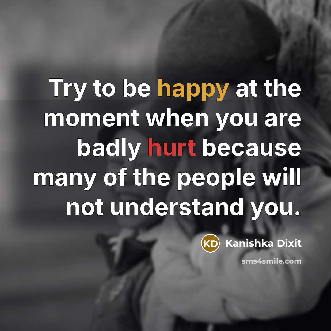 “Try to be happy at the moment when you are badly hurt because many of the people will not understand you.” quote by Kanishka Dixit
