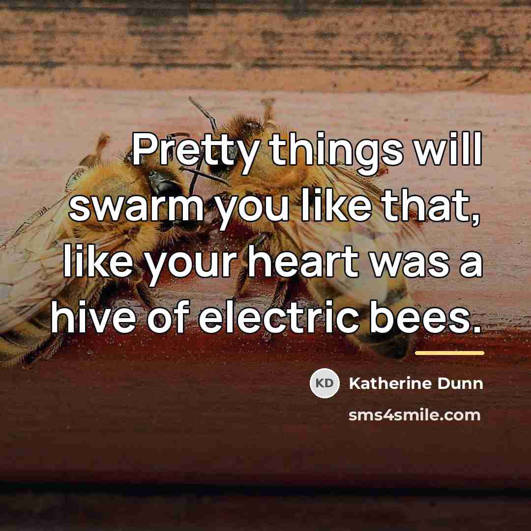 “Pretty things will swarm you like that, like your heart…” quote by Katherine Dunn