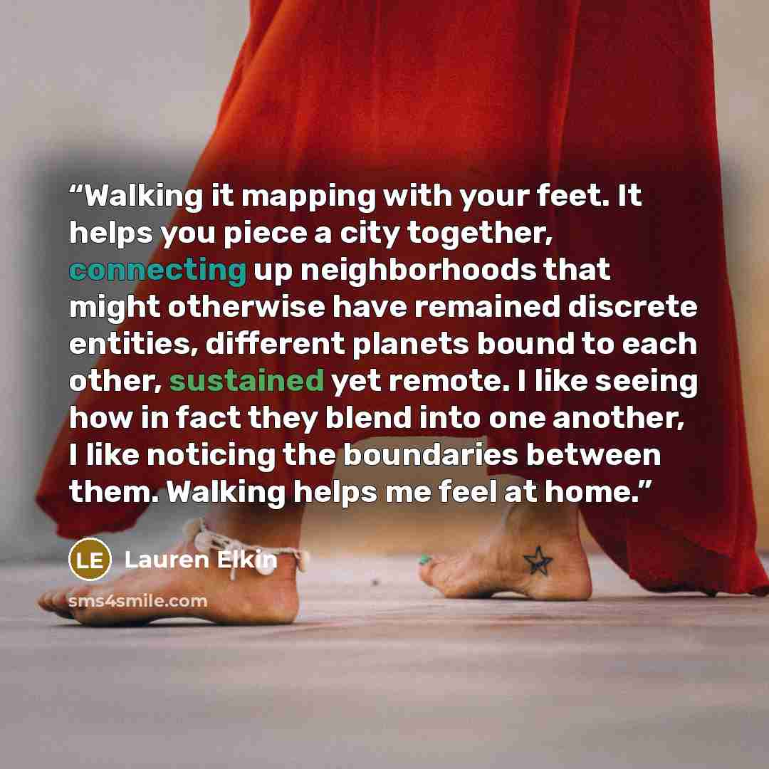 “Walking it mapping with your feet. It helps you piece a city together, connecting up neighborhoods that might otherwise have remained discrete entities, different planets bound to each other, sustained yet remote. I like seeing how in fact they blend into one another, I like noticing the…” quote by Lauren Elkin