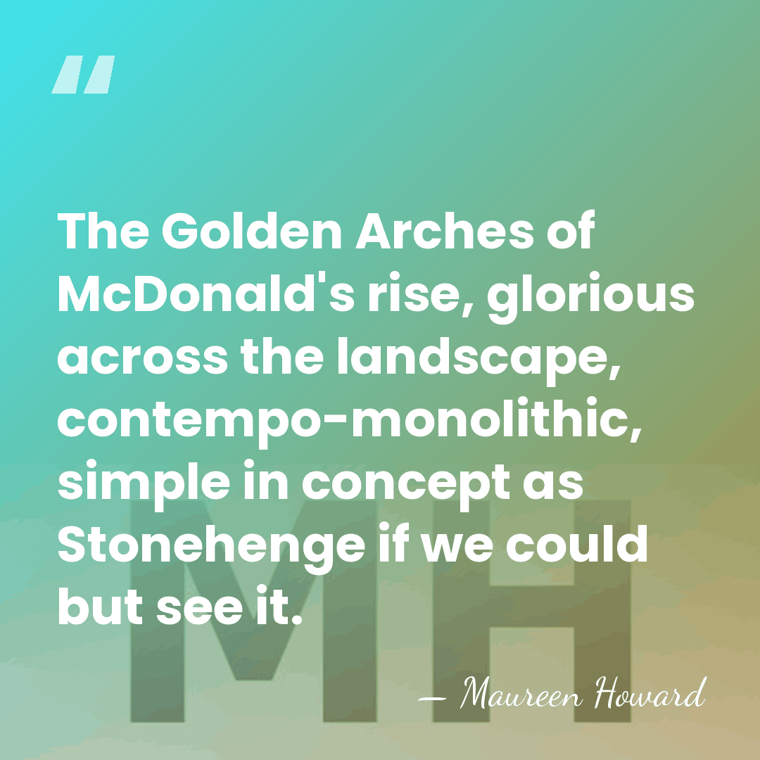 The Golden Arches of McDonald's rise, glorious across the landscape, contempo-monolithic, simple&hellip; - Maureen Howard