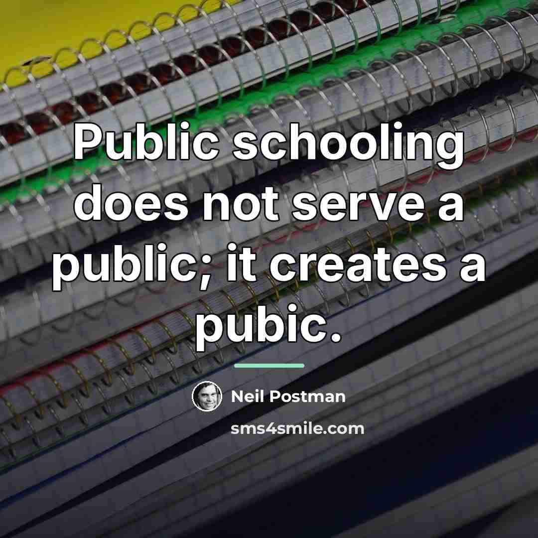 “Public schooling does not serve a public; it creates a…” quote by Neil Postman