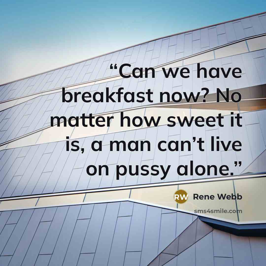 “Can we have breakfast now? No matter how sweet it is, a man can’t live on pussy alone.” quote by Rene Webb