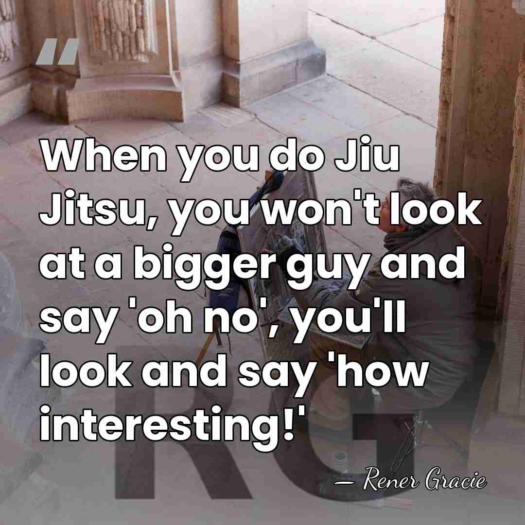 When you do Jiu Jitsu, you won't look at a bigger guy&hellip; - Rener Gracie