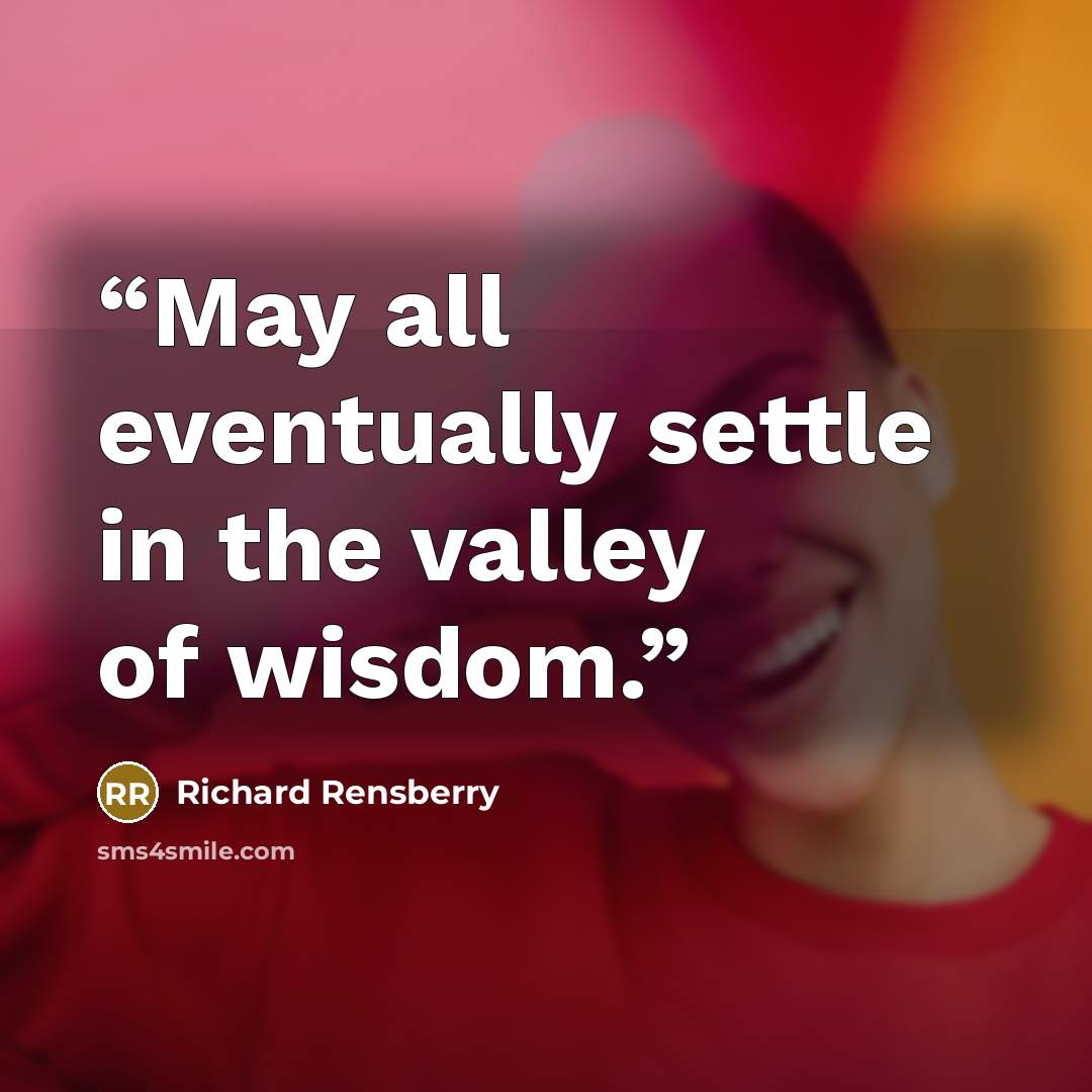 “May all eventually settle in the valley of wisdom.” quote by Richard Rensberry
