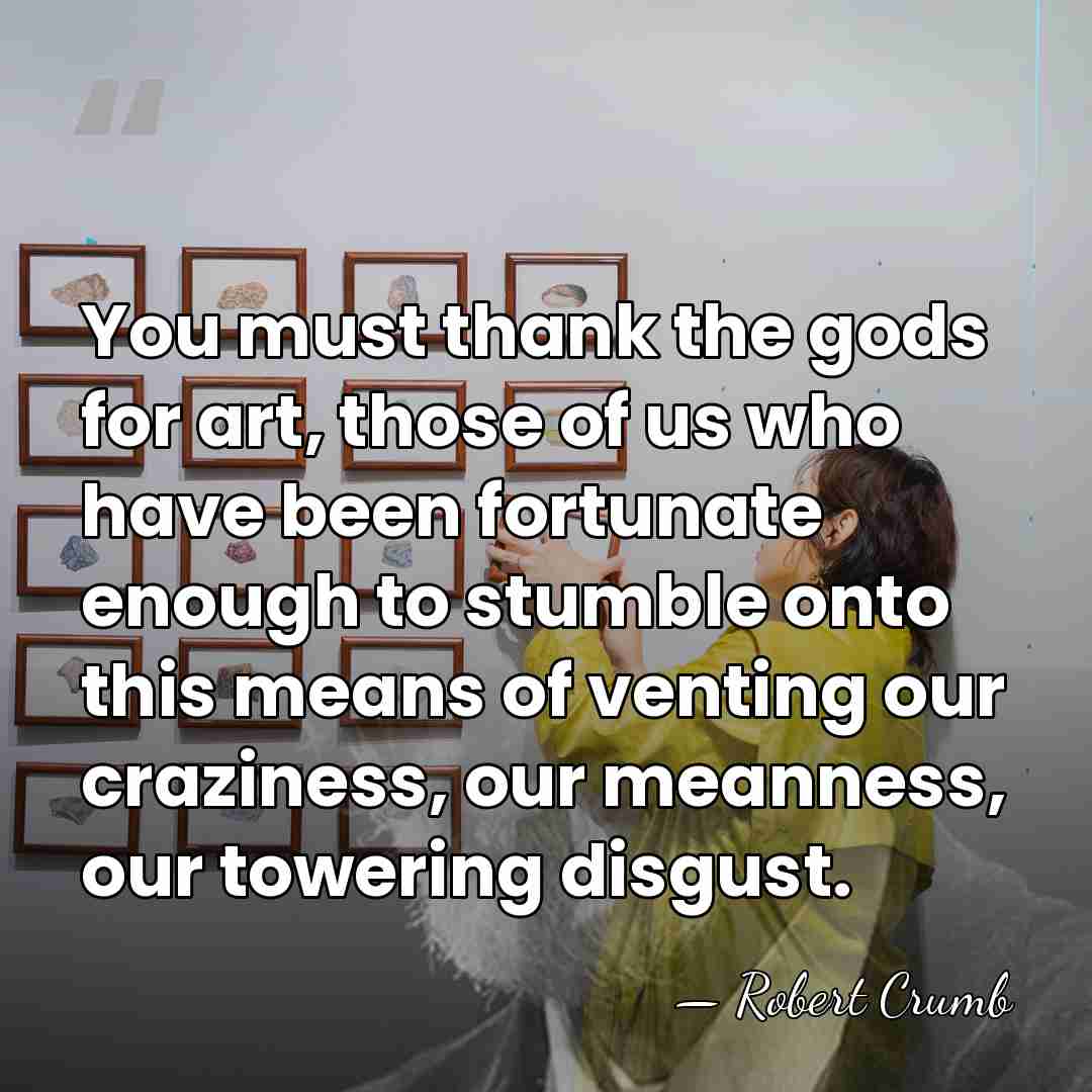 You must thank the gods for art, those of us who have&hellip; - Robert Crumb