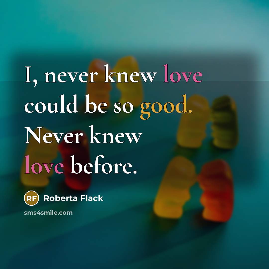 “I, never knew love could be so good. Never knew love before.” quote by Roberta Flack