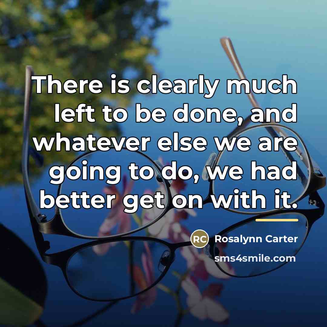“There is clearly much left to be done, and whatever…” quote by Rosalynn Carter