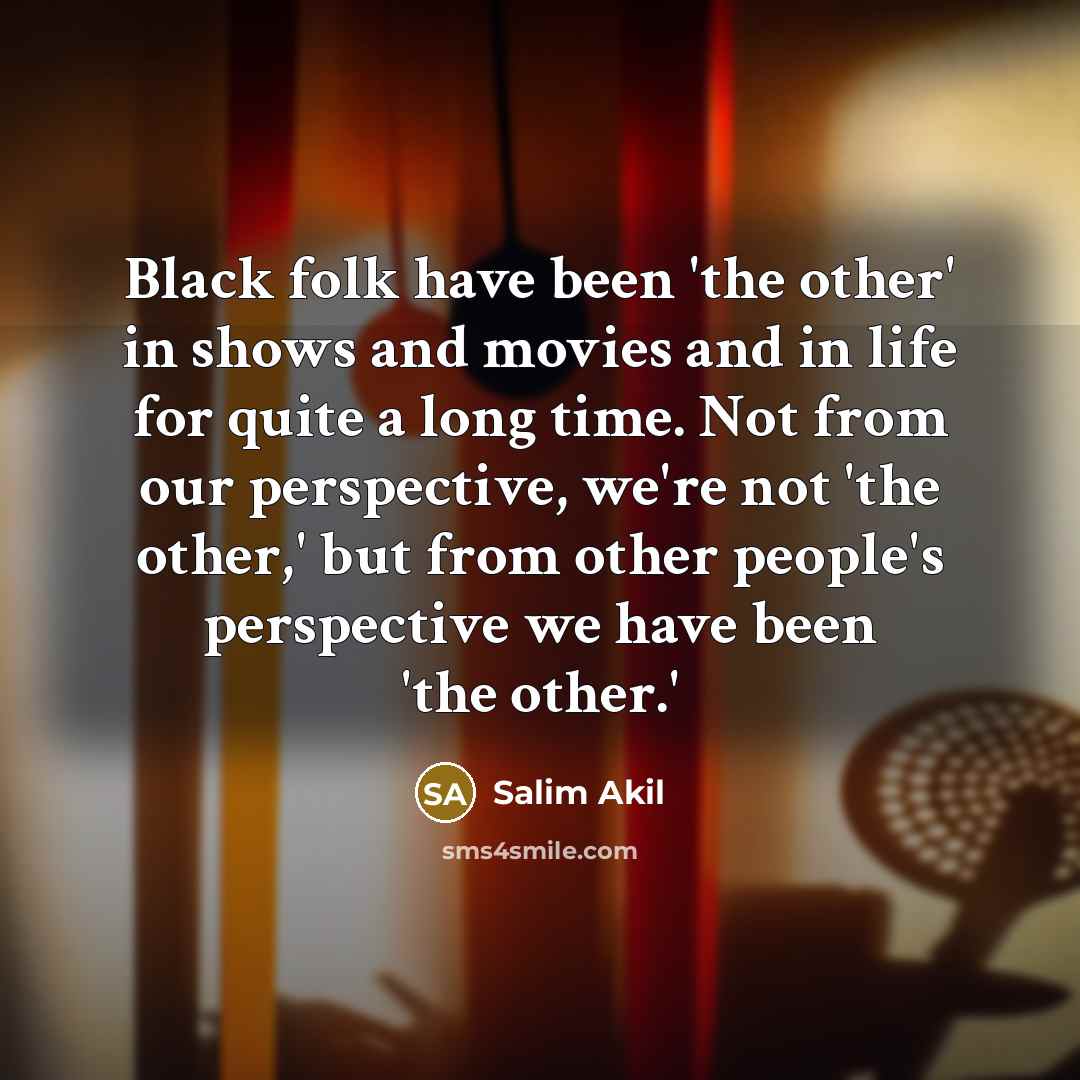 “Black folk have been 'the other' in shows and movies and in life for quite a long time. Not from our perspective, we're not 'the other,' but from other people's perspective we have been 'the other.'” quote by Salim Akil
