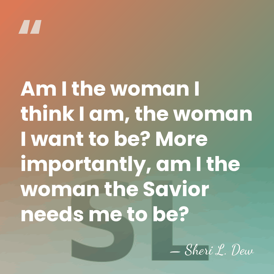 Am I the woman I think I am, the woman I want&hellip; - Sheri L. Dew