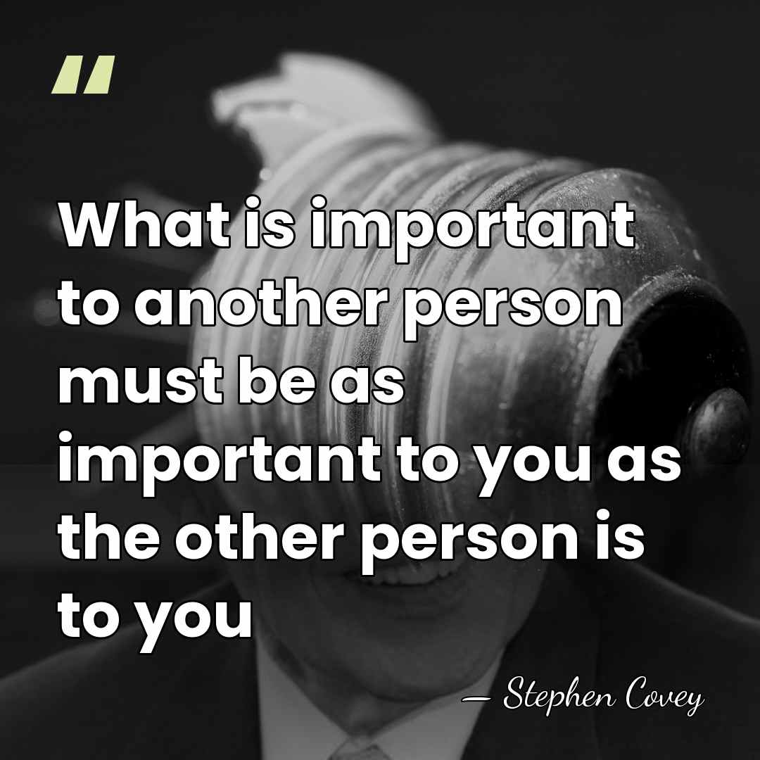 What is important to another person must be as important to you&hellip; - Stephen Covey