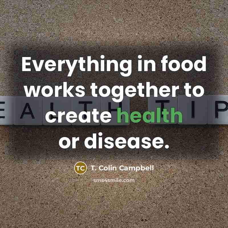 “Everything in food works together to create health or disease.…” quote by T. Colin Campbell