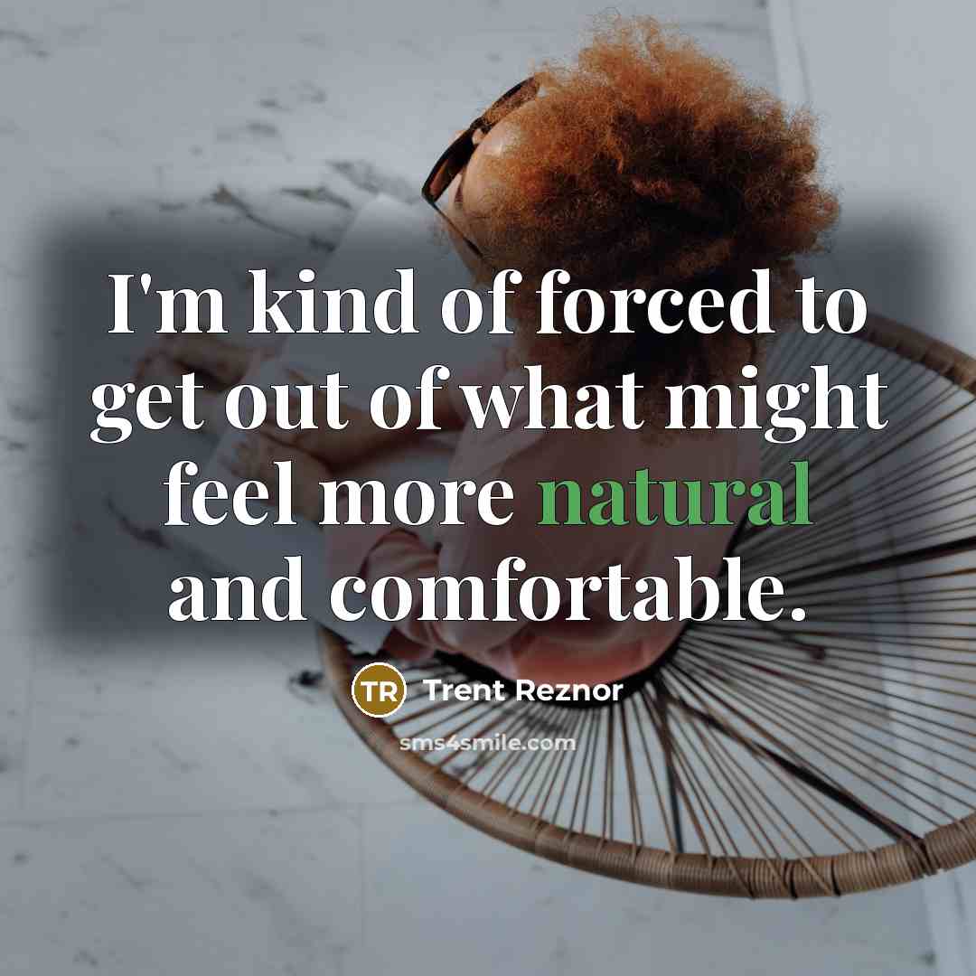 “I'm kind of forced to get out of what might…” quote by Trent Reznor