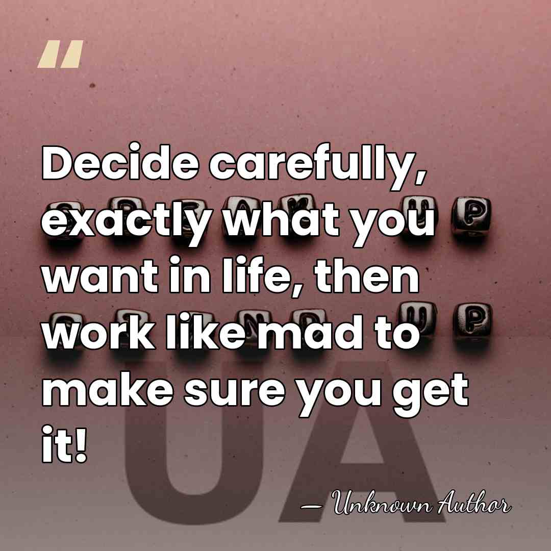 Decide carefully, exactly what you want in life, then work like mad&hellip; - Unknown Author