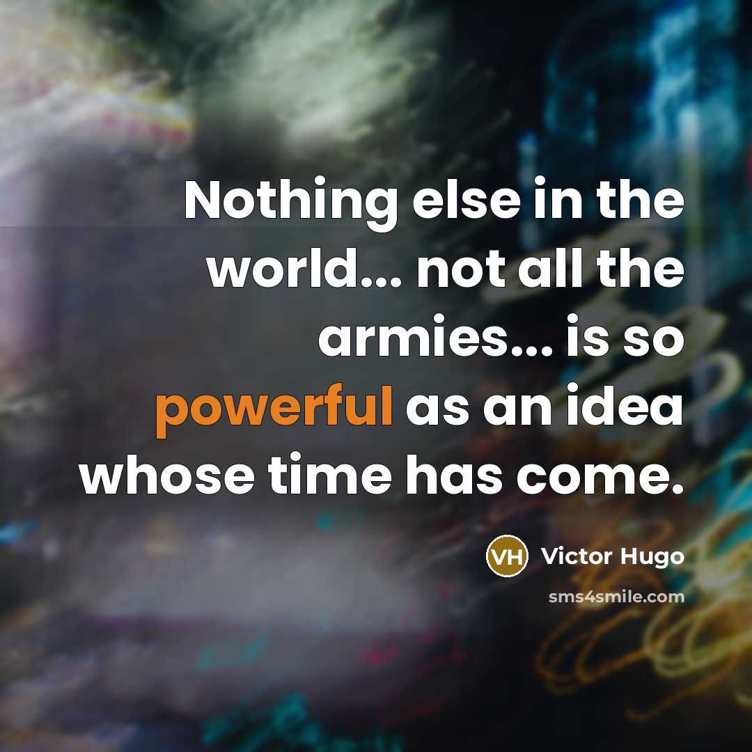 “Nothing else in the world... not all the armies... is so powerful as an idea whose time has come.” quote by Victor Hugo