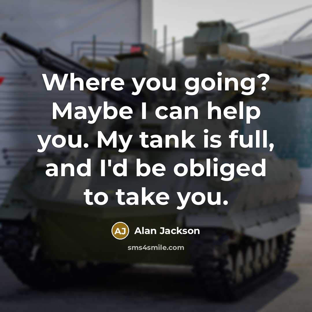 “Where you going? Maybe I can help you. My tank is full, and I'd be obliged to take you.” quote by Alan Jackson