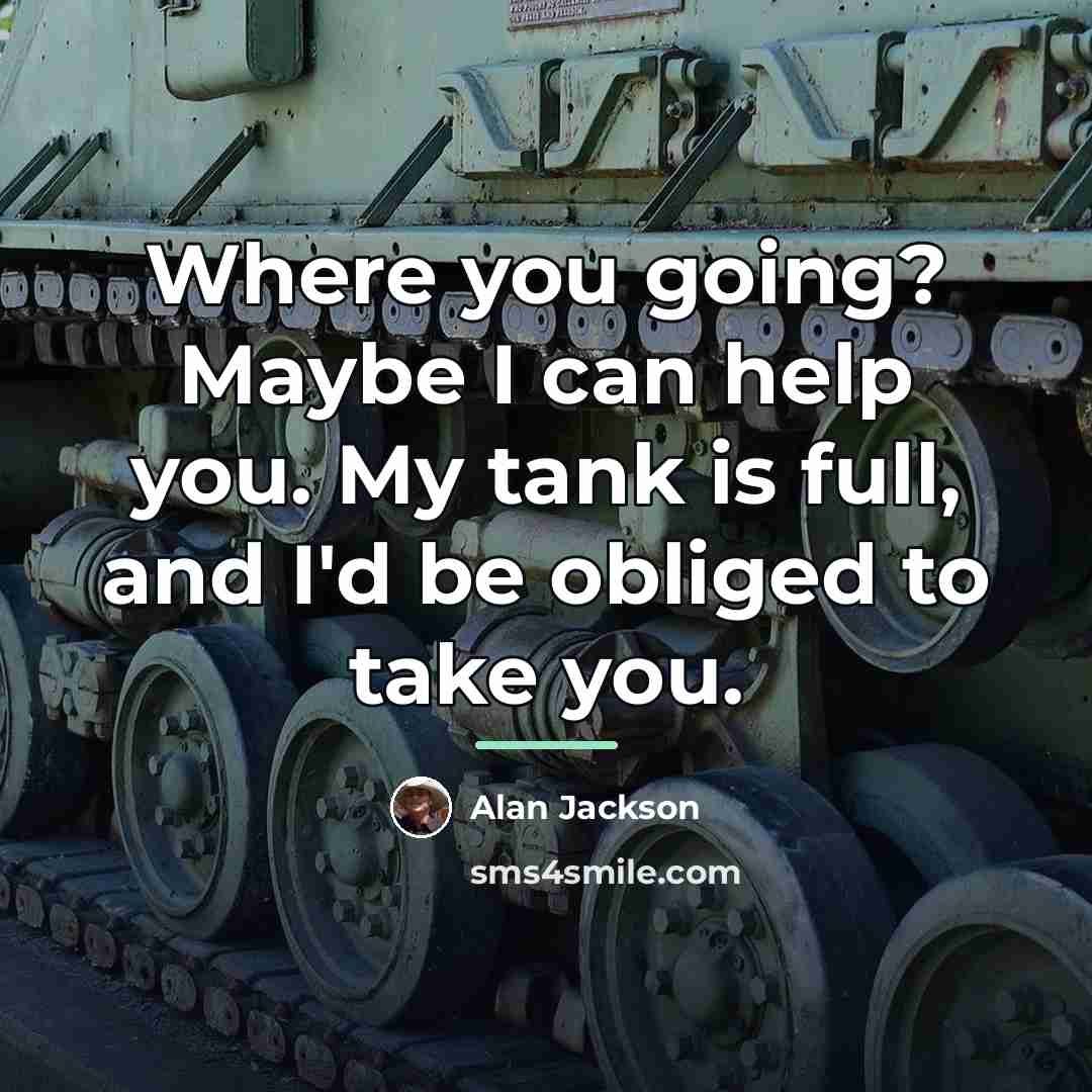“Where you going? Maybe I can help you. My tank…” quote by Alan Jackson