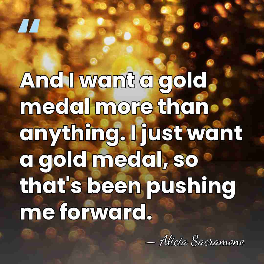 And I want a gold medal more than anything. I just want&hellip; - Alicia Sacramone