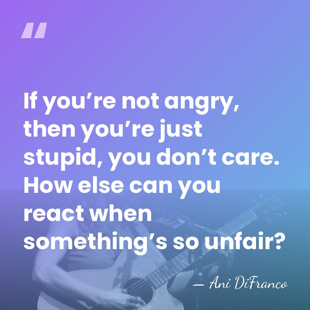 If you’re not angry, then you’re just stupid, you don’t care. How&hellip; - Ani DiFranco