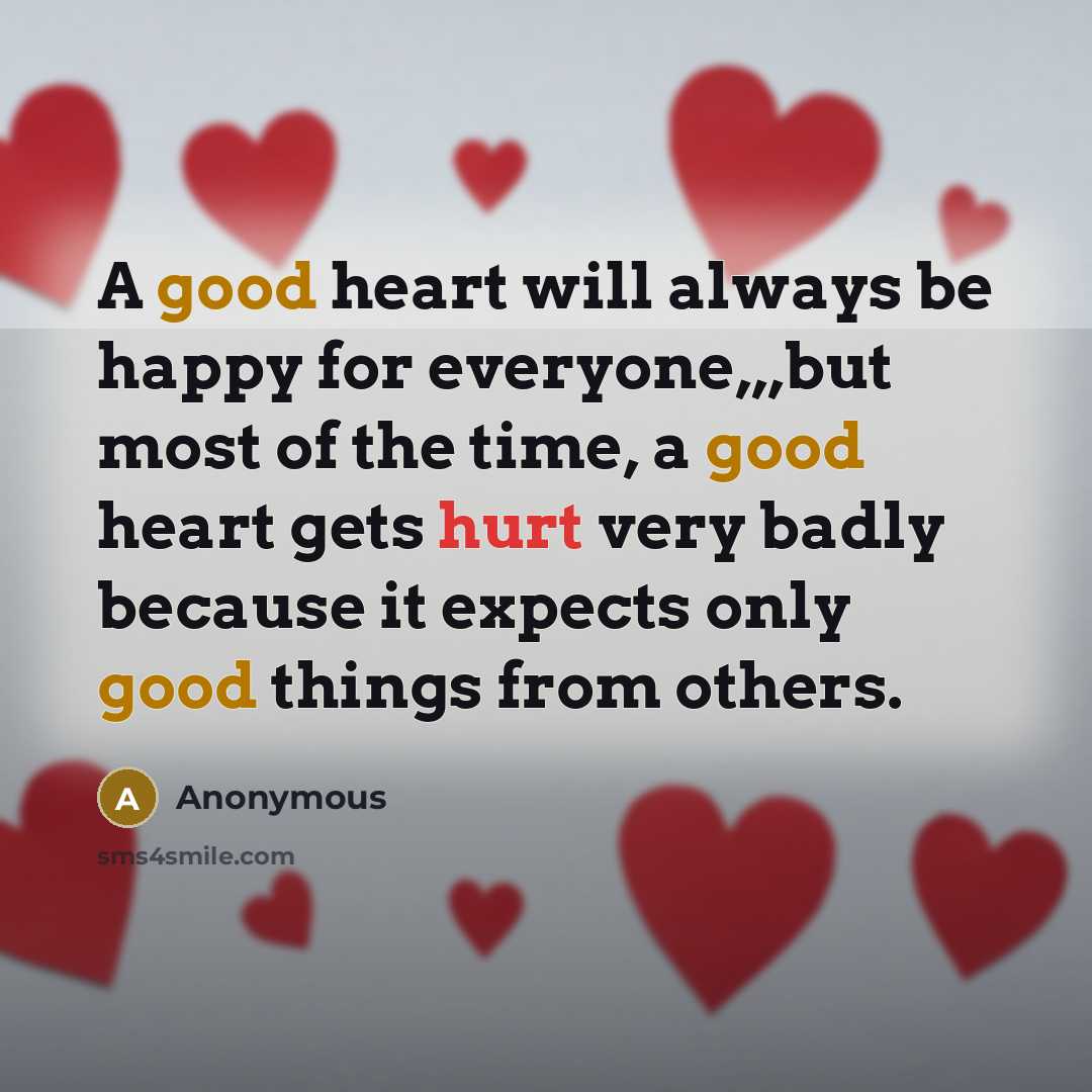 “A good heart will always be happy for everyone,,,but most of the time, a good heart gets hurt very badly because it expects only good things from others.” quote by Anonymous