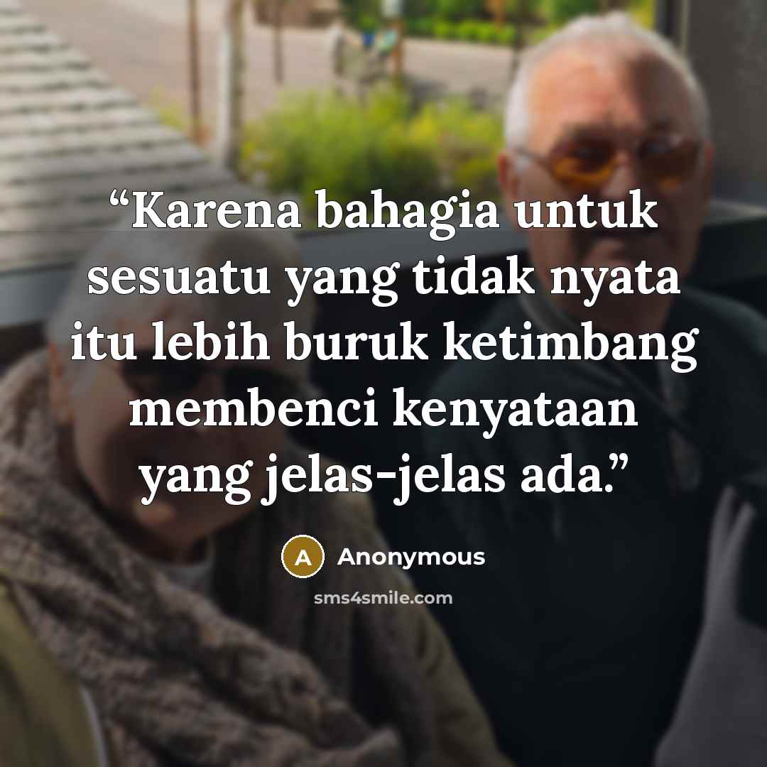 “Karena bahagia untuk sesuatu yang tidak nyata itu lebih buruk ketimbang membenci kenyataan yang jelas-jelas ada.” quote by Anonymous