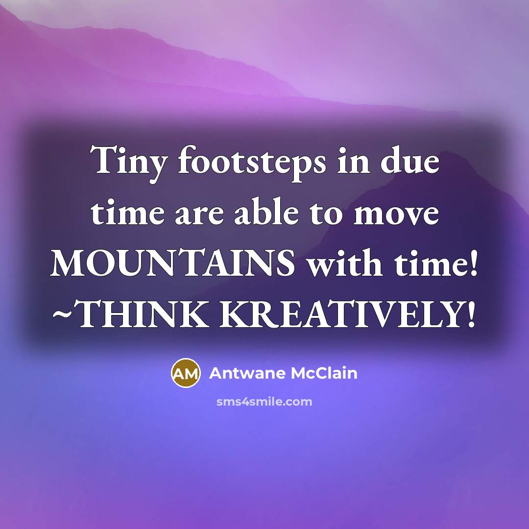 “Tiny footsteps in due time are able to move MOUNTAINS with time! ~THINK KREATIVELY!” quote by Antwane McClain