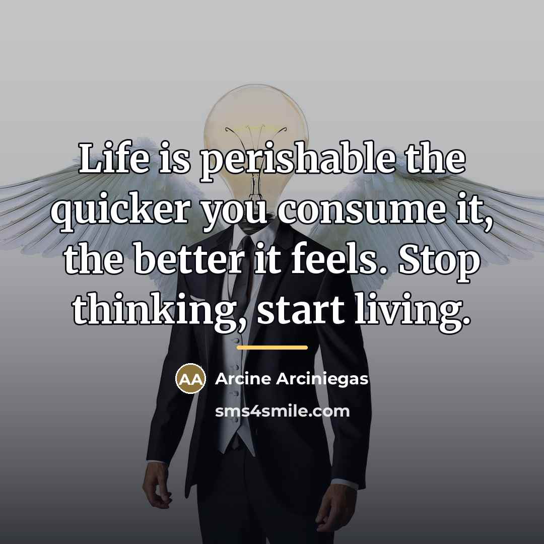 “Life is perishable the quicker you consume it, the better…” quote by Arcine Arciniegas