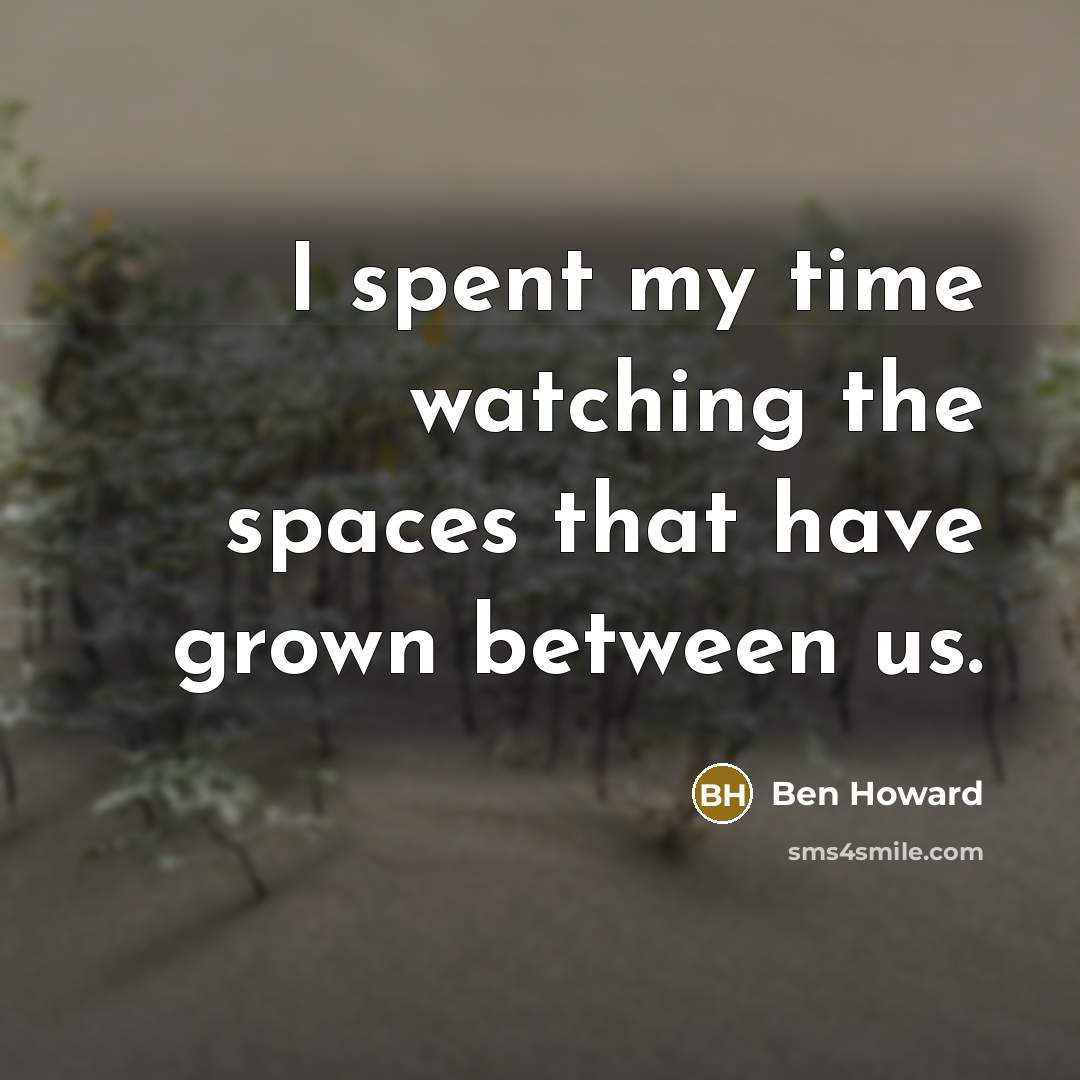 “I spent my time watching the spaces that have grown…” quote by Ben Howard