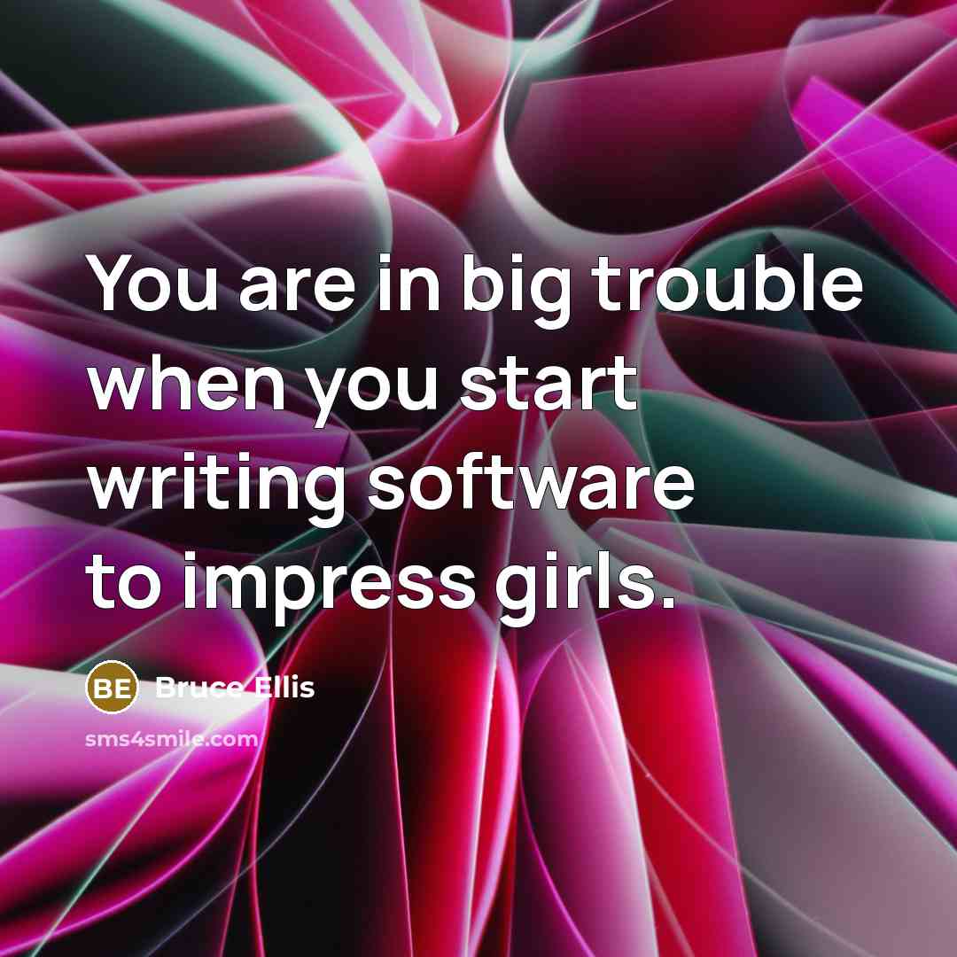 “You are in big trouble when you start writing software to impress girls.” quote by Bruce Ellis