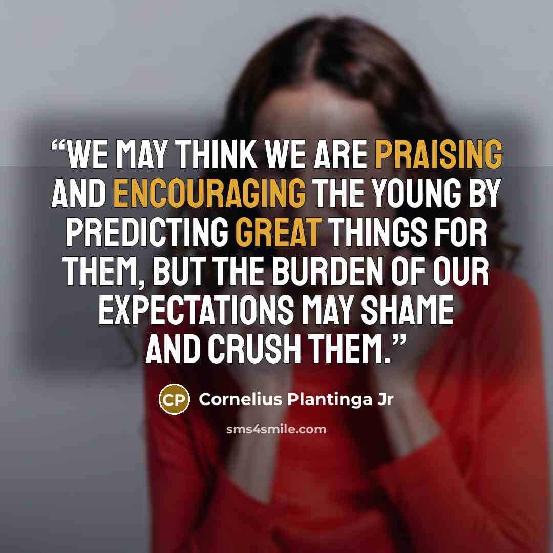 “We may think we are praising and encouraging the young by predicting great things for them, but the burden of our expectations may shame and crush them.” quote by Cornelius Plantinga Jr