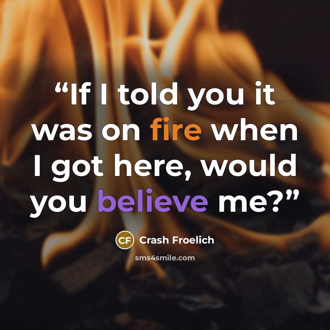 “If I told you it was on fire when I got here, would you believe me?” quote by Crash Froelich