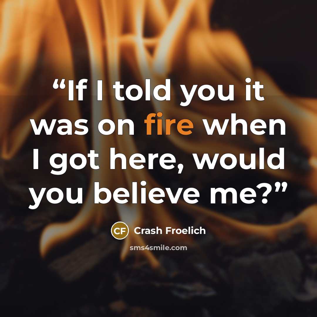 “If I told you it was on fire when I got here, would you believe me?” quote by Crash Froelich
