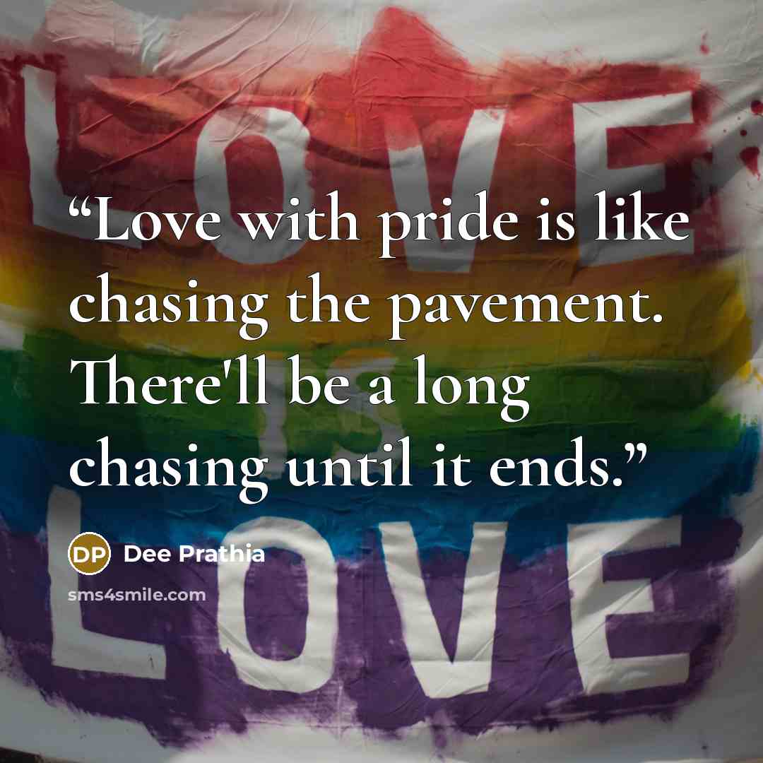 “Love with pride is like chasing the pavement. There'll be a long chasing until it ends.” quote by Dee Prathia