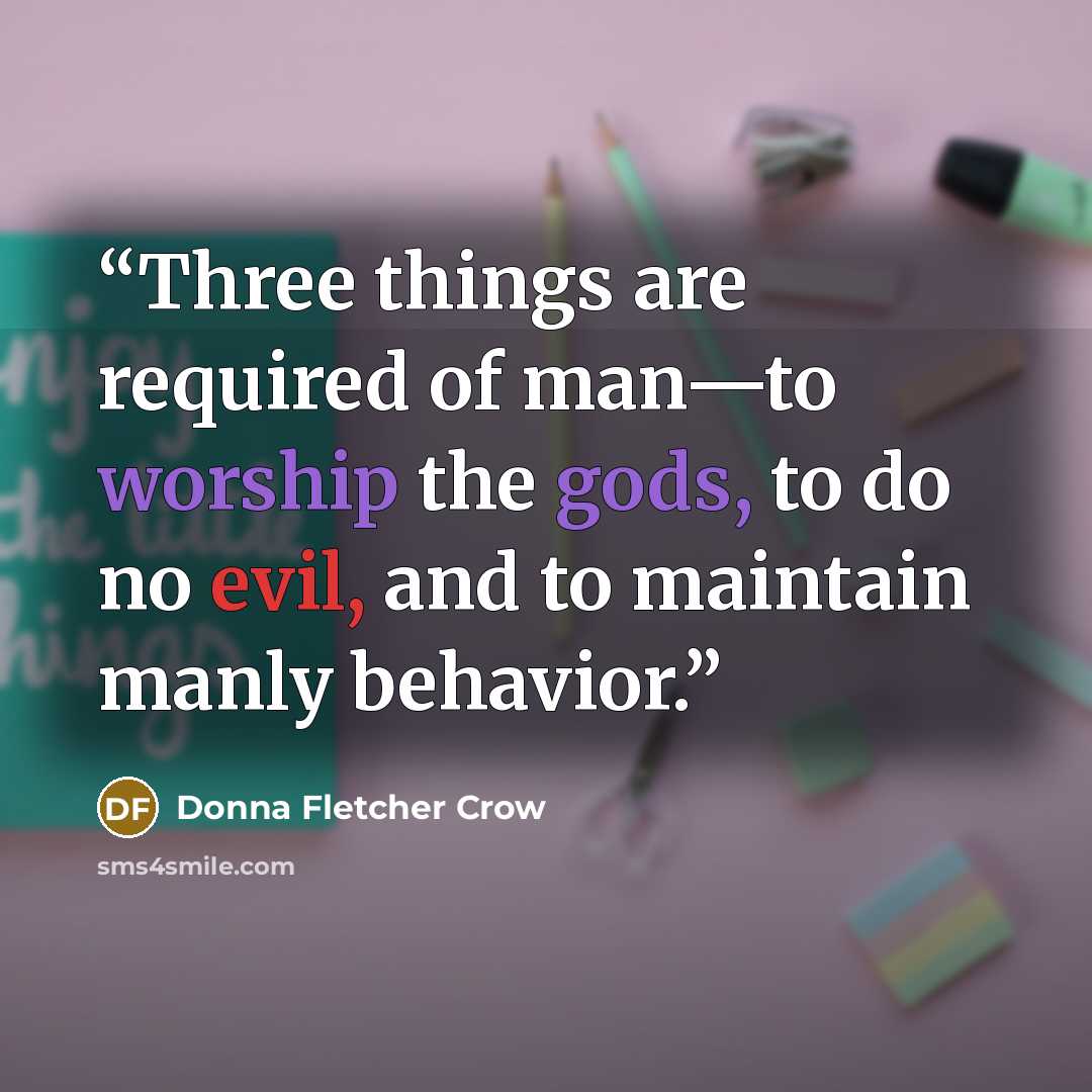 “Three things are required of man—to worship the gods, to do no evil, and to maintain manly behavior.” quote by Donna Fletcher Crow