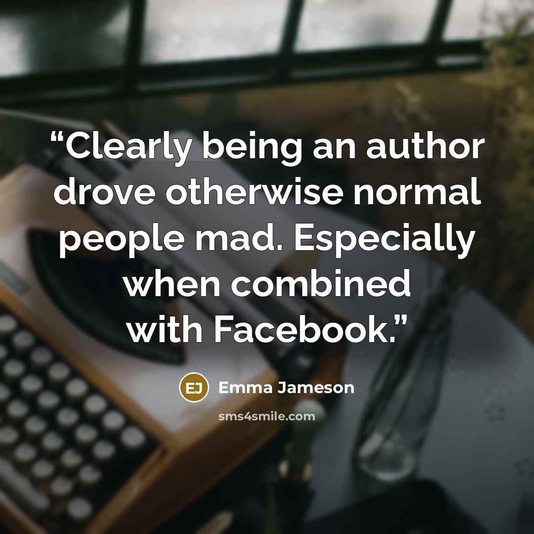 “Clearly being an author drove otherwise normal people mad. Especially when combined with Facebook.” quote by Emma Jameson