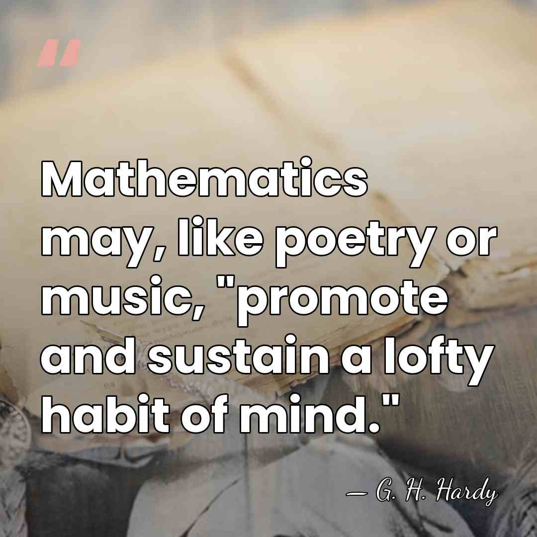 Mathematics may, like poetry or music, "promote and sustain a lofty habit&hellip; - G. H. Hardy