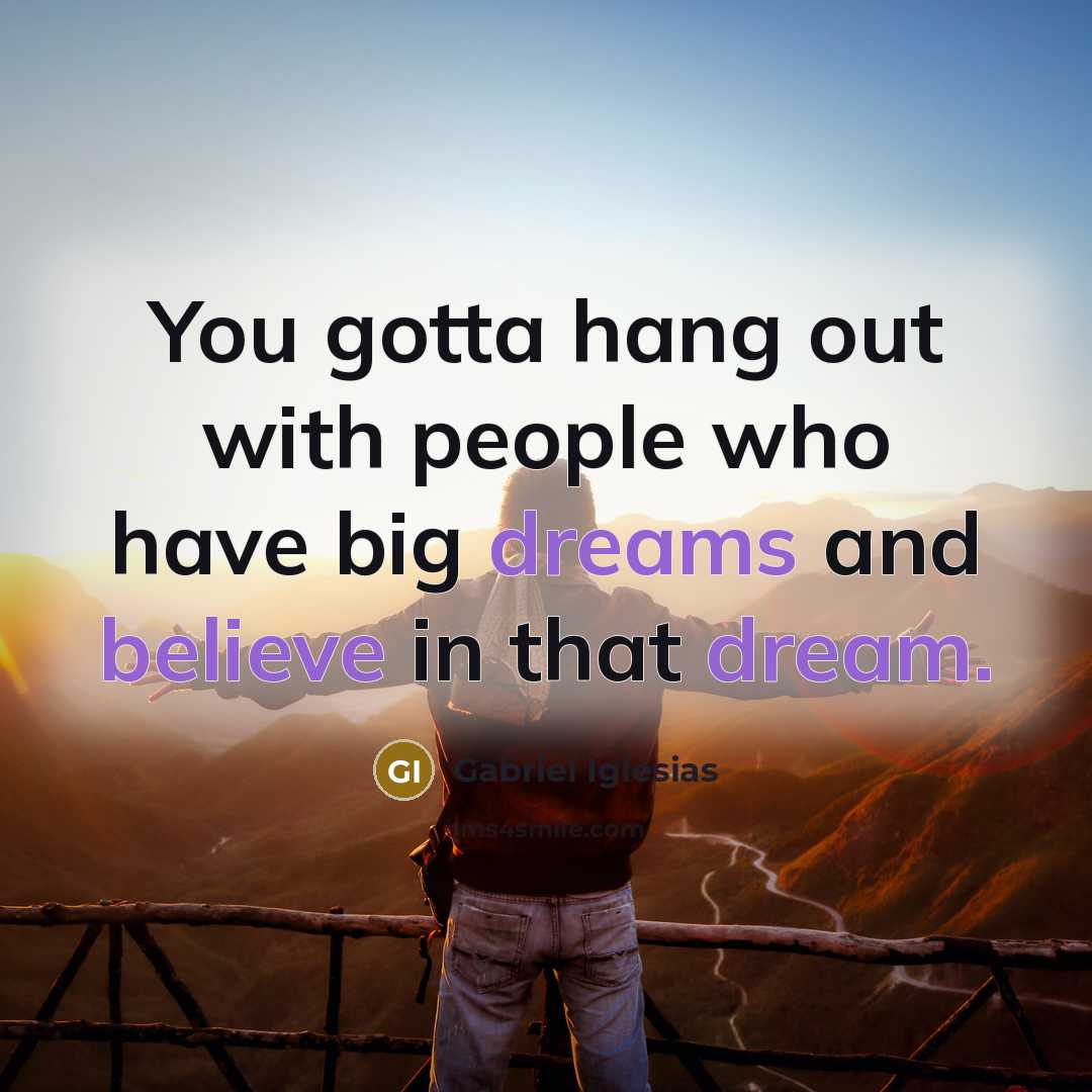 “You gotta hang out with people who have big dreams…” quote by Gabriel Iglesias