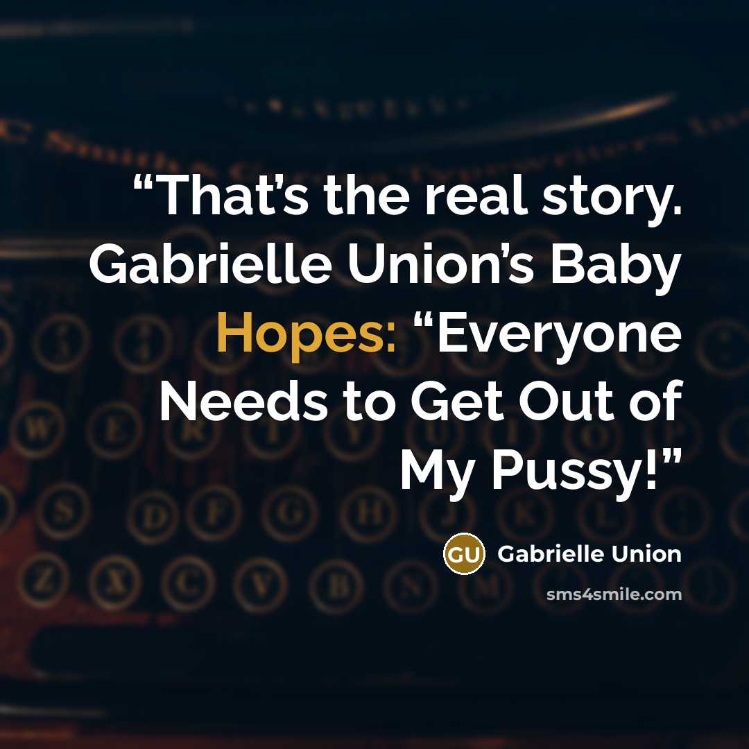 “That’s the real story. Gabrielle Union’s Baby Hopes: “Everyone Needs to Get Out of My Pussy!” quote by Gabrielle Union
